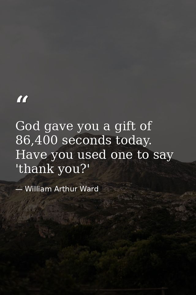 God gave you a gift of 86,400 seconds today. Have you used one to say 'thank you?' — William Arthur Ward