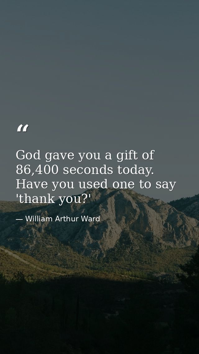God gave you a gift of 86,400 seconds today. Have you used one to say 'thank you?' — William Arthur Ward