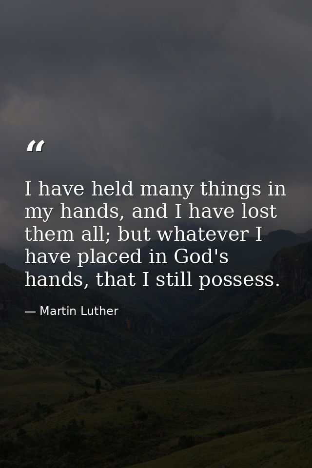 I have held many things in my hands, and I have lost them all; but whatever I have placed in God's hands, that I still p — Martin Luther