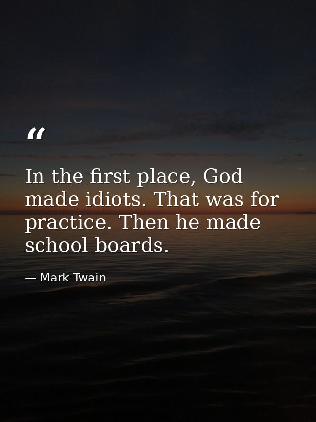 In the first place, God made idiots. That was for practice. Then he made school boards. — Mark Twain