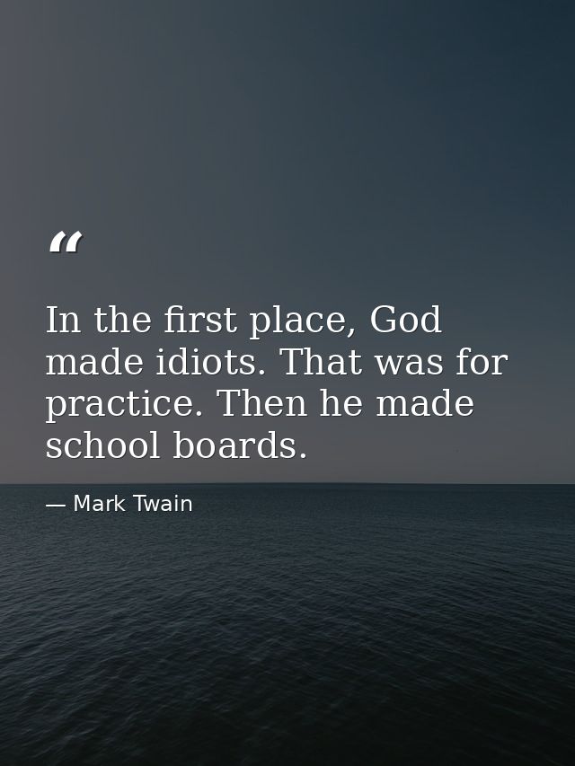 In the first place, God made idiots. That was for practice. Then he made school boards. — Mark Twain
