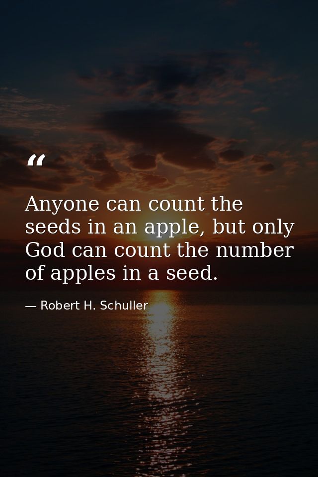 Anyone can count the seeds in an apple, but only God can count the number of apples in a seed. — Robert H. Schuller