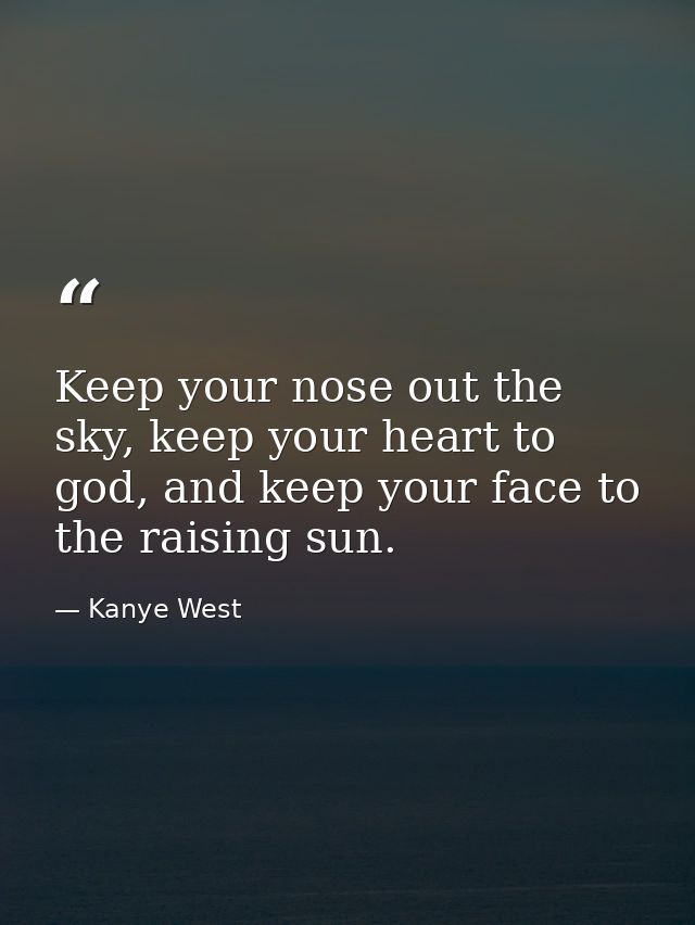 Keep your nose out the sky, keep your heart to god, and keep your face to the raising sun. — Kanye West