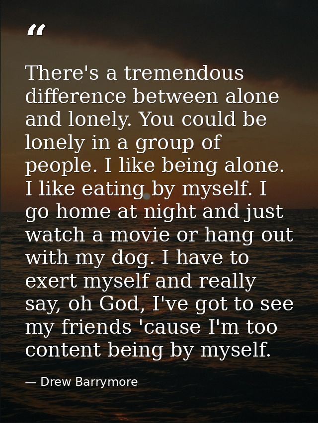 There's a tremendous difference between alone and lonely. You could be lonely in a group of people. I like being alone.  — Drew Barrymore