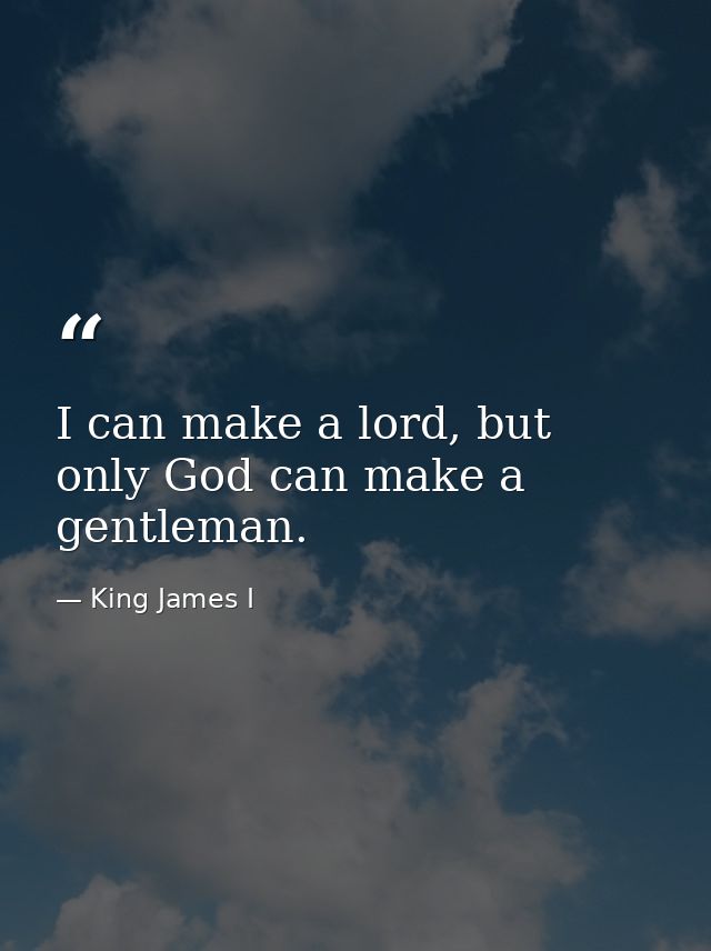 I can make a lord, but only God can make a gentleman. — King James I