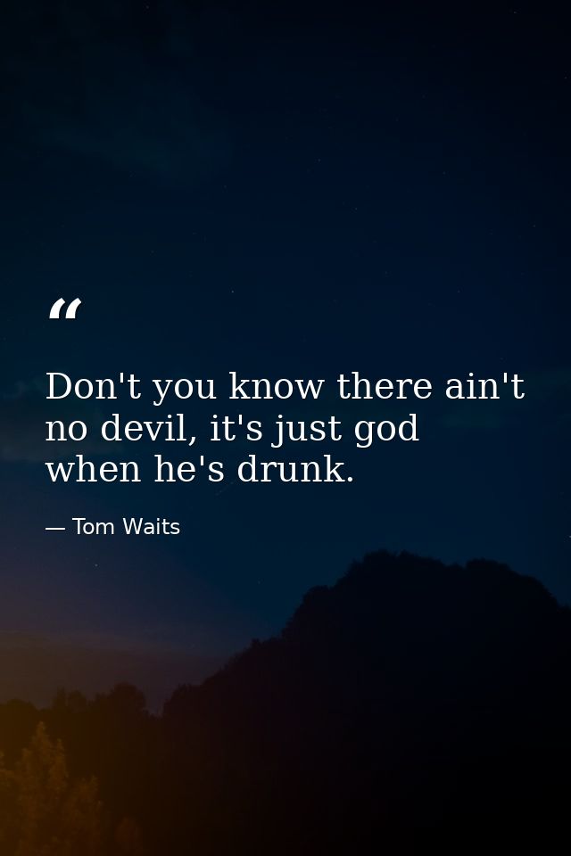 Don't you know there ain't no devil, it's just god when he's drunk. — Tom Waits