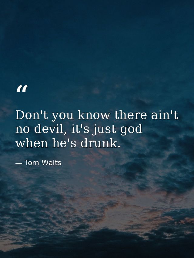 Don't you know there ain't no devil, it's just god when he's drunk. — Tom Waits