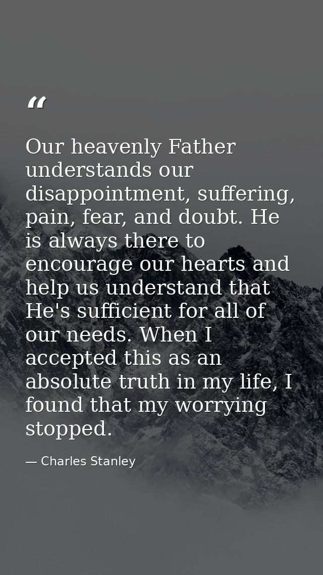 Our heavenly Father understands our disappointment, suffering, pain, fear, and doubt. He is always there to encourage ou — Charles Stanley