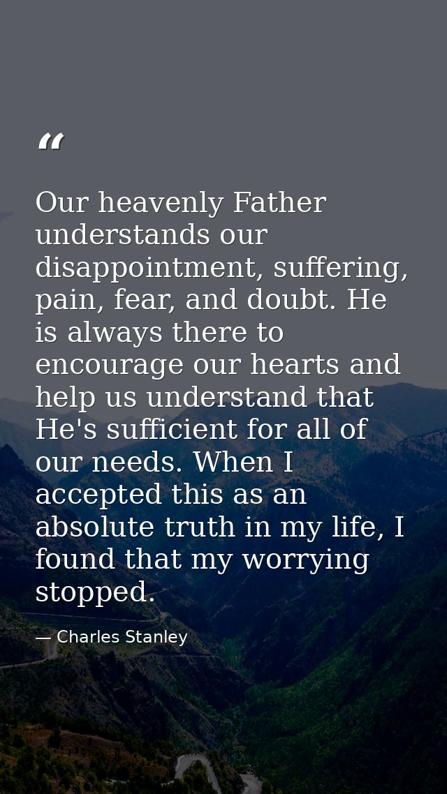 Our heavenly Father understands our disappointment, suffering, pain, fear, and doubt. He is always there to encourage ou — Charles Stanley