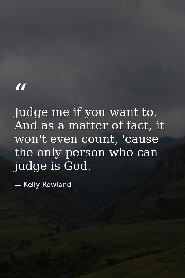 Judge me if you want to. And as a matter of fact, it won't even count, 'cause the only person who can judge is God. — Kelly Rowland