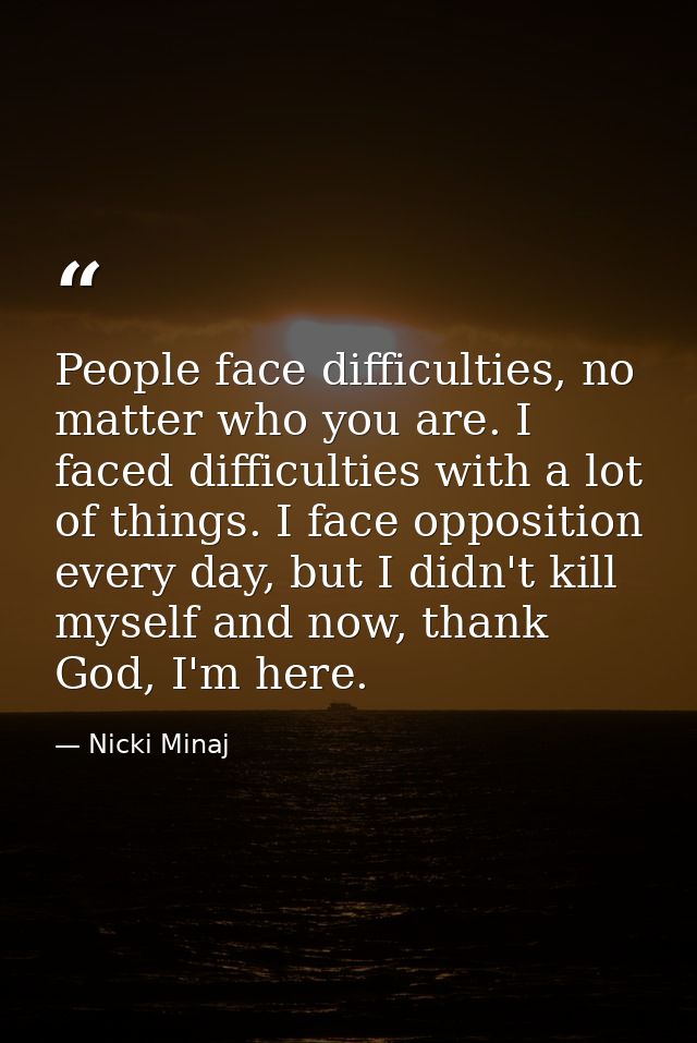 People face difficulties, no matter who you are. I faced difficulties with a lot of things. I face opposition every day, — Nicki Minaj