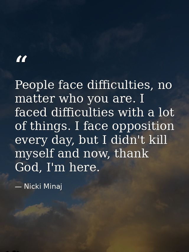 People face difficulties, no matter who you are. I faced difficulties with a lot of things. I face opposition every day, — Nicki Minaj