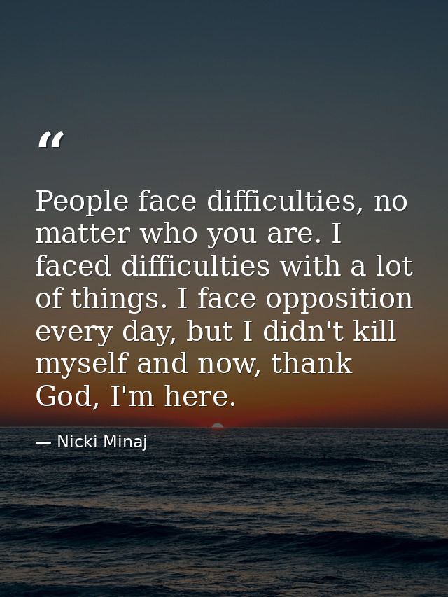 People face difficulties, no matter who you are. I faced difficulties with a lot of things. I face opposition every day, — Nicki Minaj