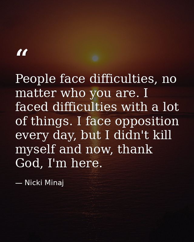 People face difficulties, no matter who you are. I faced difficulties with a lot of things. I face opposition every day, — Nicki Minaj