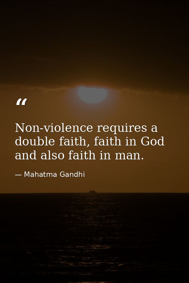 Non-violence requires a double faith, faith in God and also faith in man. — Mahatma Gandhi