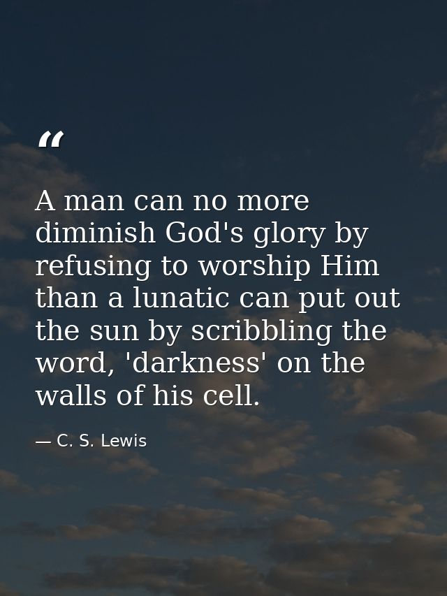 A man can no more diminish God's glory by refusing to worship Him than a lunatic can put out the sun by scribbling the w — C. S. Lewis