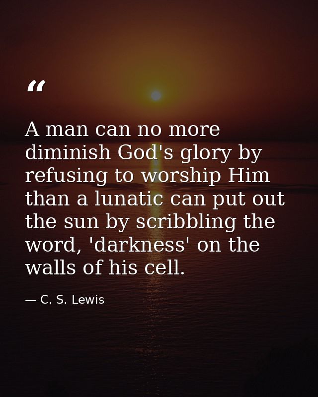 A man can no more diminish God's glory by refusing to worship Him than a lunatic can put out the sun by scribbling the w — C. S. Lewis