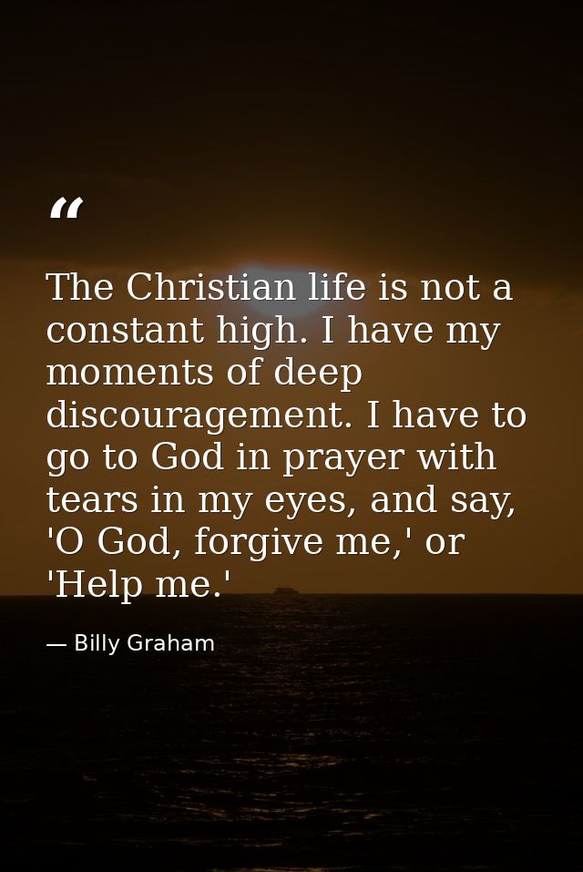 The Christian life is not a constant high. I have my moments of deep discouragement. I have to go to God in prayer with  — Billy Graham