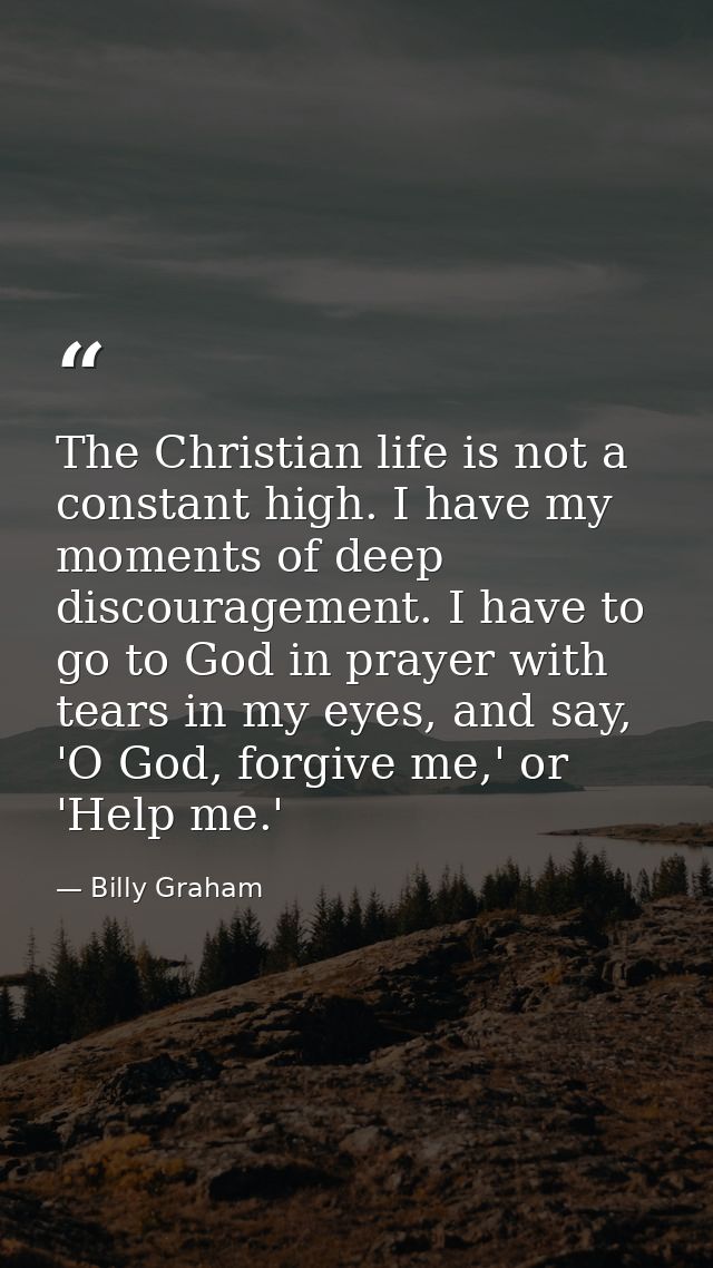 The Christian life is not a constant high. I have my moments of deep discouragement. I have to go to God in prayer with  — Billy Graham