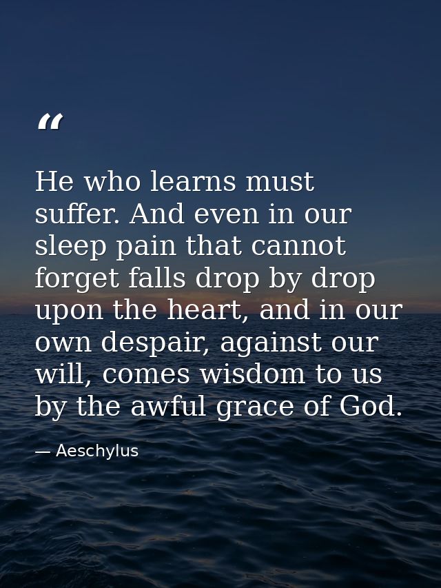 He who learns must suffer. And even in our sleep pain that cannot forget falls drop by drop upon the heart, and in our o — Aeschylus