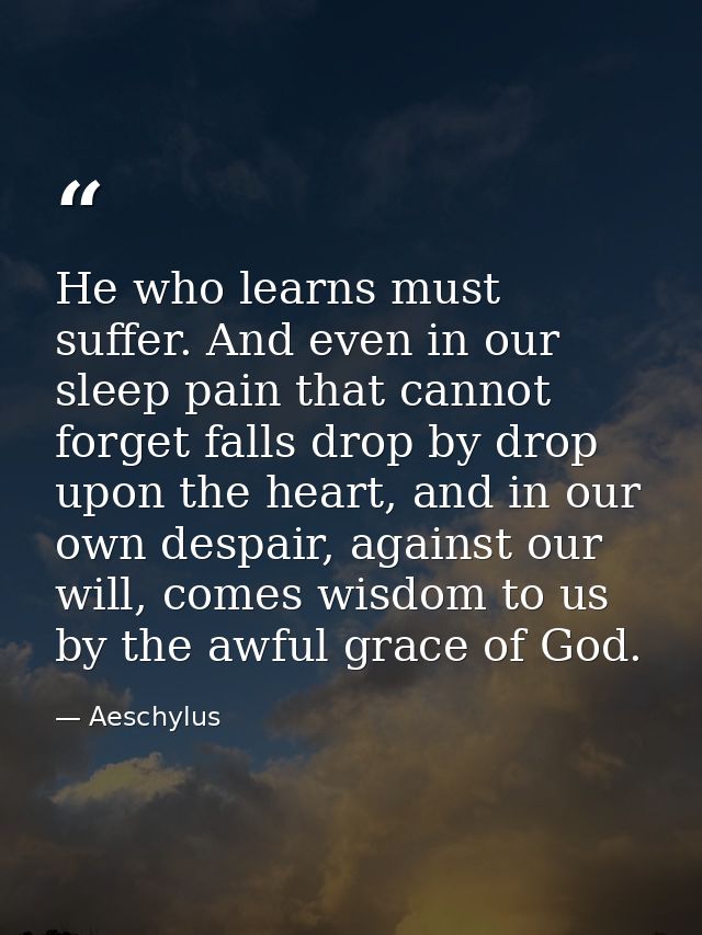 He who learns must suffer. And even in our sleep pain that cannot forget falls drop by drop upon the heart, and in our o — Aeschylus