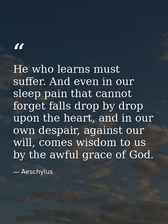 He who learns must suffer. And even in our sleep pain that cannot forget falls drop by drop upon the heart, and in our o — Aeschylus