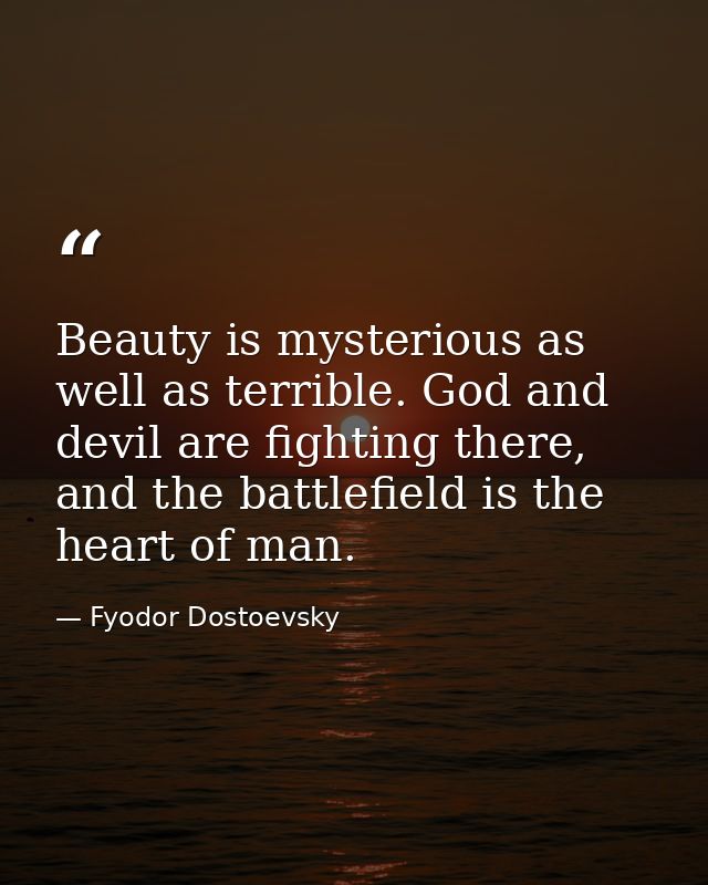 Beauty is mysterious as well as terrible. God and devil are fighting there, and the battlefield is the heart of man. — Fyodor Dostoevsky