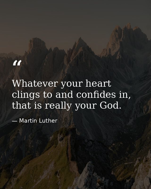Whatever your heart clings to and confides in, that is really your God. — Martin Luther