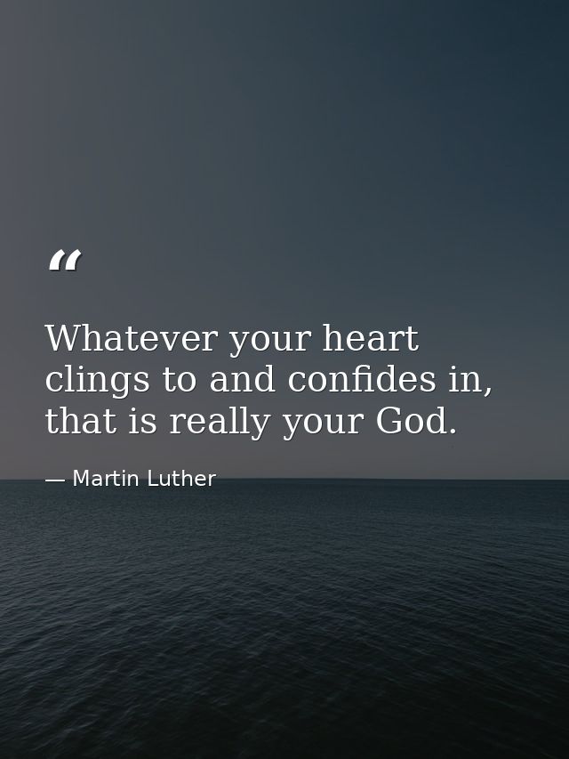 Whatever your heart clings to and confides in, that is really your God. — Martin Luther
