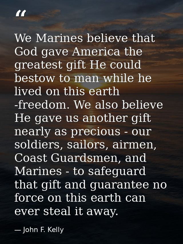 We Marines believe that God gave America the greatest gift He could bestow to man while he lived on this earth -freedom. — John F. Kelly