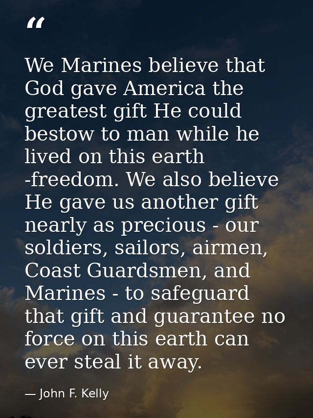 We Marines believe that God gave America the greatest gift He could bestow to man while he lived on this earth -freedom. — John F. Kelly