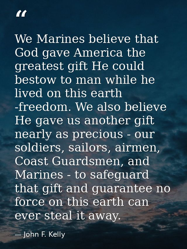 We Marines believe that God gave America the greatest gift He could bestow to man while he lived on this earth -freedom. — John F. Kelly