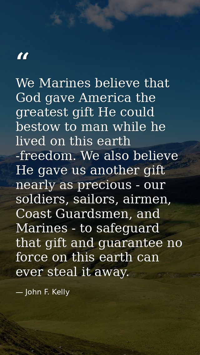 We Marines believe that God gave America the greatest gift He could bestow to man while he lived on this earth -freedom. — John F. Kelly