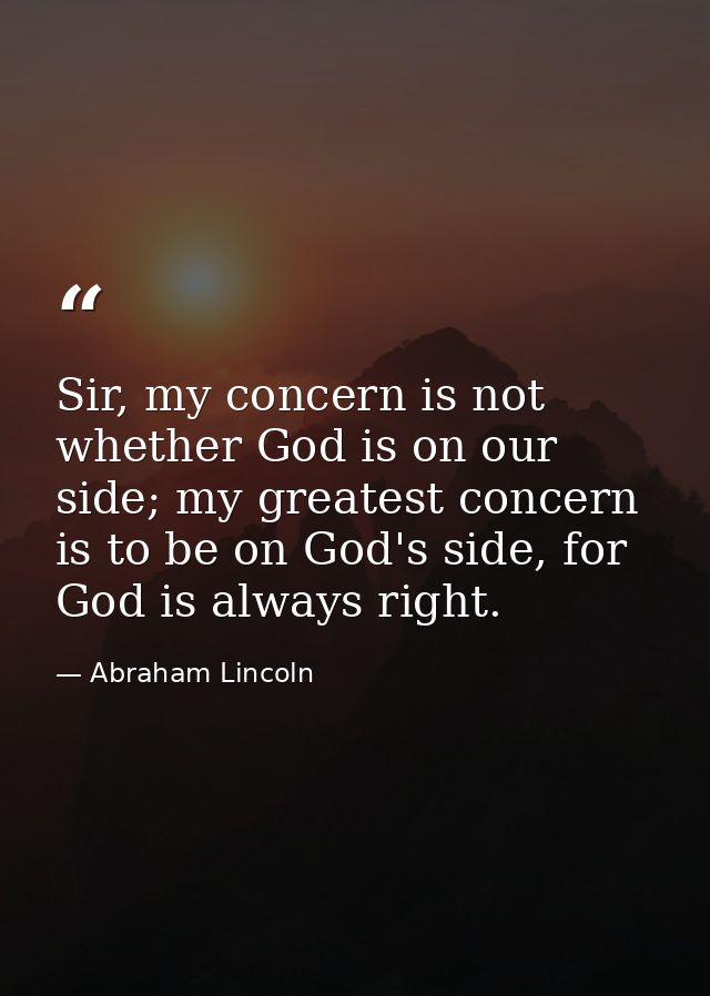 Sir, my concern is not whether God is on our side; my greatest concern is to be on God's side, for God is always right. — Abraham Lincoln