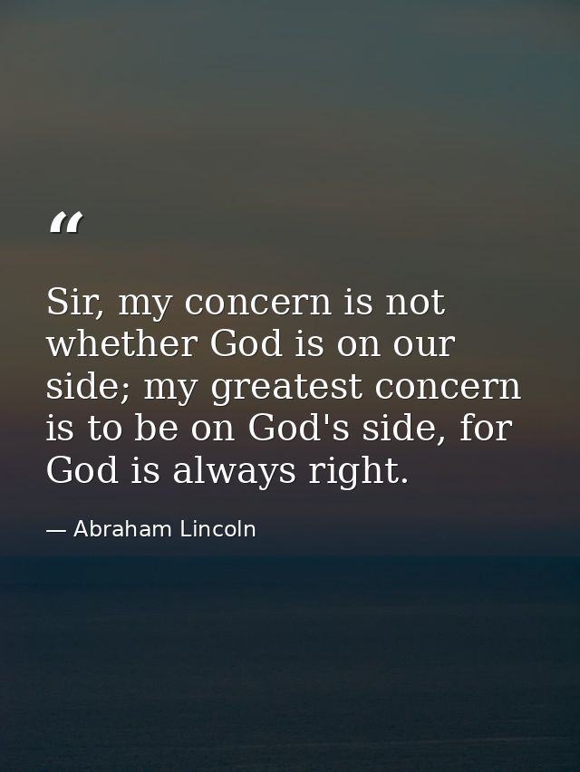 Sir, my concern is not whether God is on our side; my greatest concern is to be on God's side, for God is always right. — Abraham Lincoln