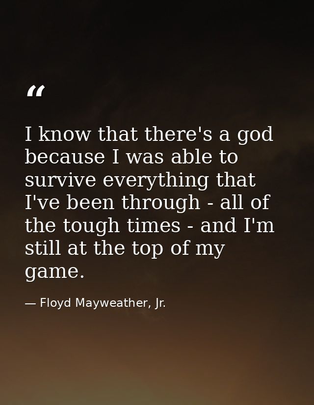 I know that there's a god because I was able to survive everything that I've been through - all of the tough times - and — Floyd Mayweather, Jr.