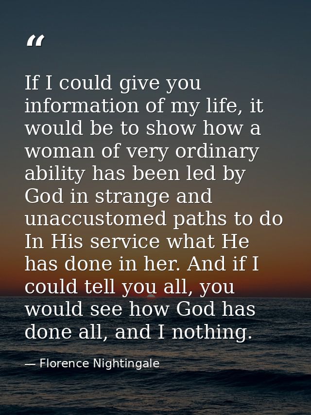 If I could give you information of my life, it would be to show how a woman of very ordinary ability has been led by God — Florence Nightingale