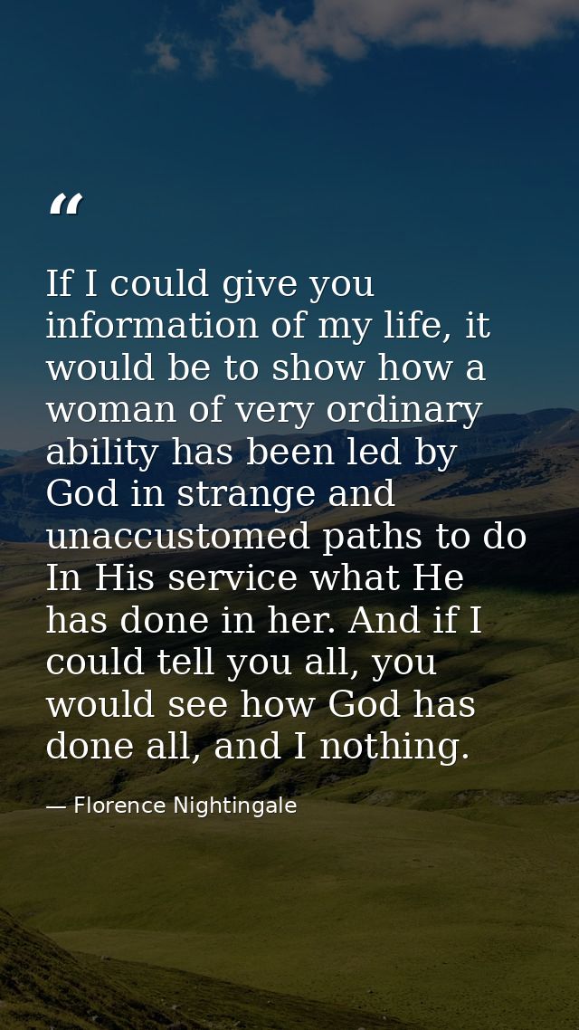 If I could give you information of my life, it would be to show how a woman of very ordinary ability has been led by God — Florence Nightingale