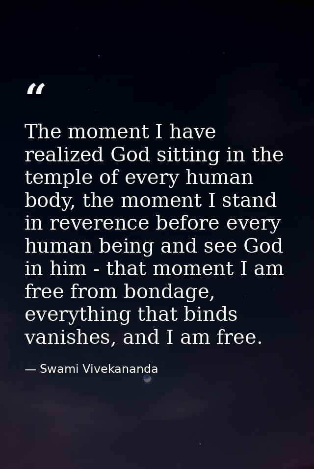 The moment I have realized God sitting in the temple of every human body, the moment I stand in reverence before every h — Swami Vivekananda