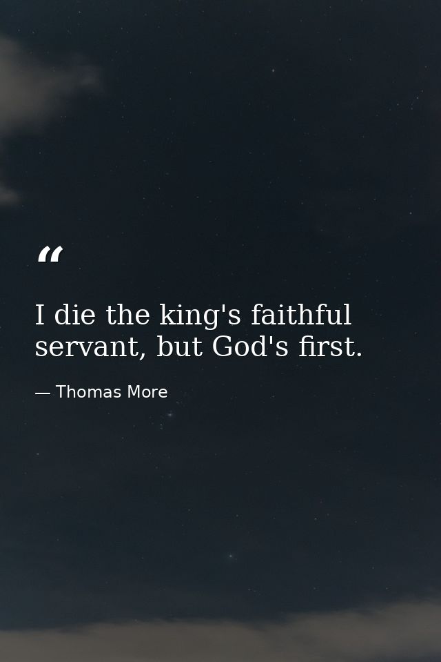 I die the king's faithful servant, but God's first. — Thomas More