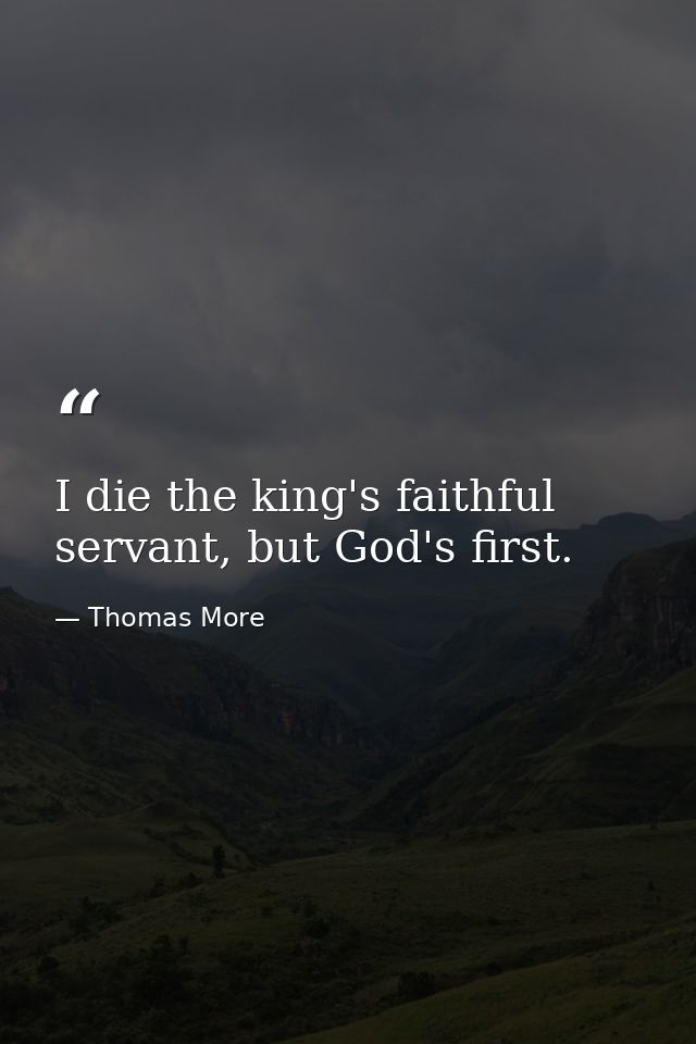 I die the king's faithful servant, but God's first. — Thomas More