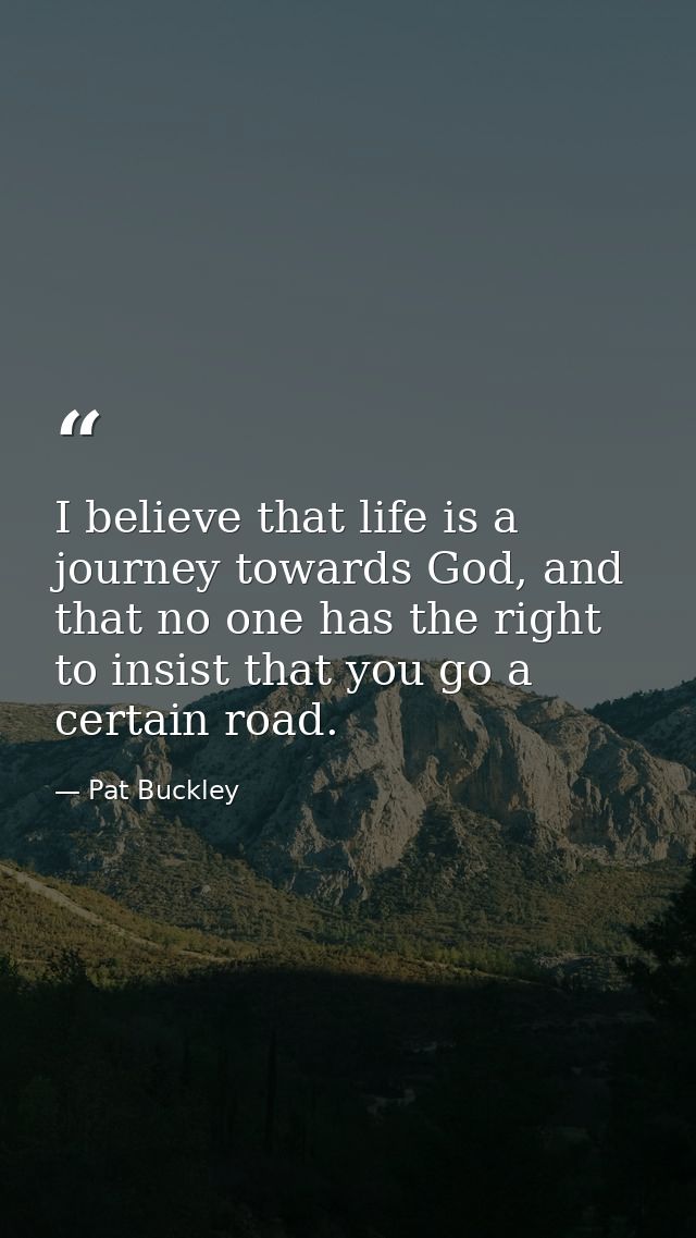 I believe that life is a journey towards God, and that no one has the right to insist that you go a certain road. — Pat Buckley