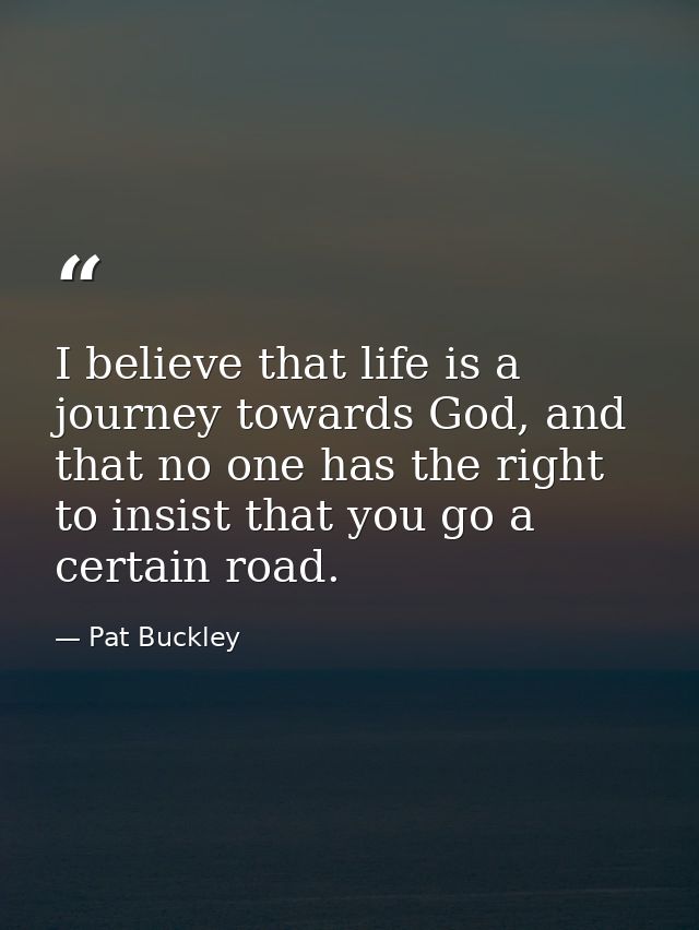 I believe that life is a journey towards God, and that no one has the right to insist that you go a certain road. — Pat Buckley