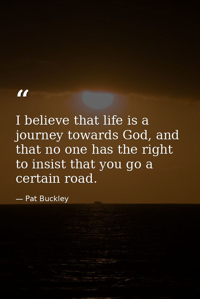 I believe that life is a journey towards God, and that no one has the right to insist that you go a certain road. — Pat Buckley