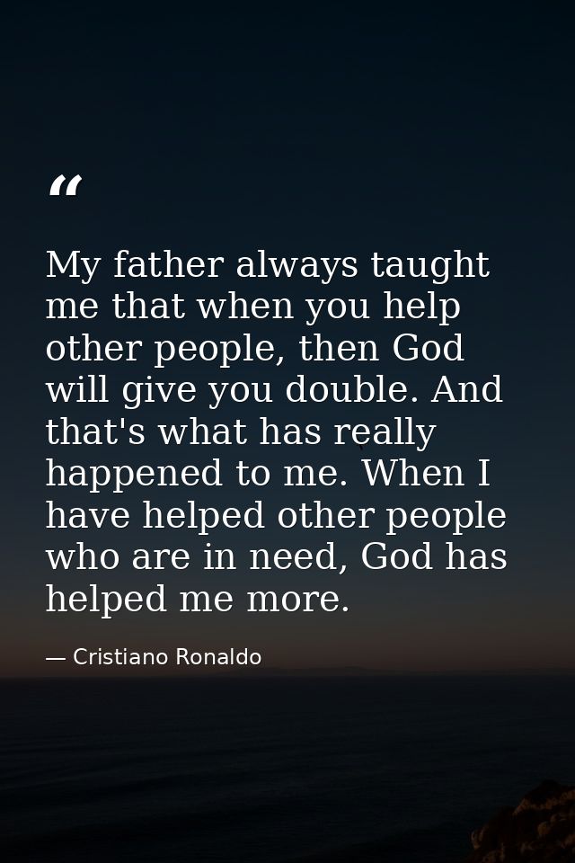 My father always taught me that when you help other people, then God will give you double. And that's what has really ha — Cristiano Ronaldo