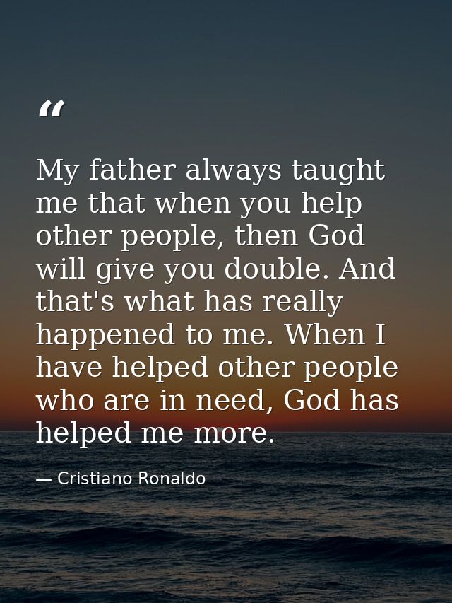 My father always taught me that when you help other people, then God will give you double. And that's what has really ha — Cristiano Ronaldo