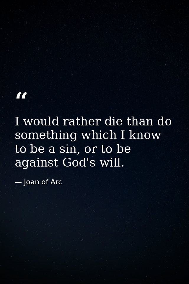 I would rather die than do something which I know to be a sin, or to be against God's will. — Joan of Arc
