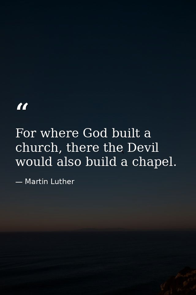 For where God built a church, there the Devil would also build a chapel. — Martin Luther