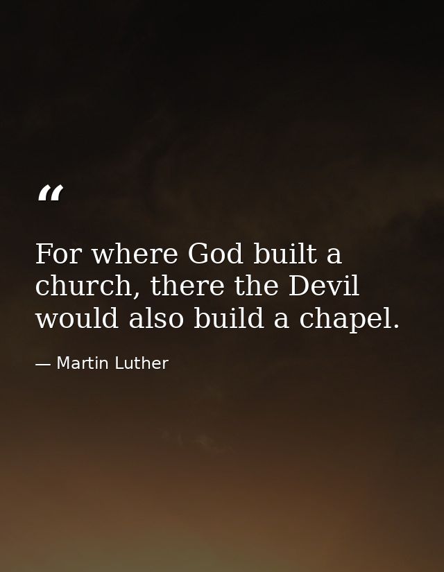For where God built a church, there the Devil would also build a chapel. — Martin Luther