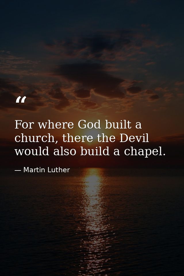For where God built a church, there the Devil would also build a chapel. — Martin Luther